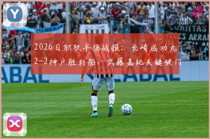 2026日职联半场战报：长崎成功丸2-2神户胜利船，武藤嘉纪关键破门详情回顾