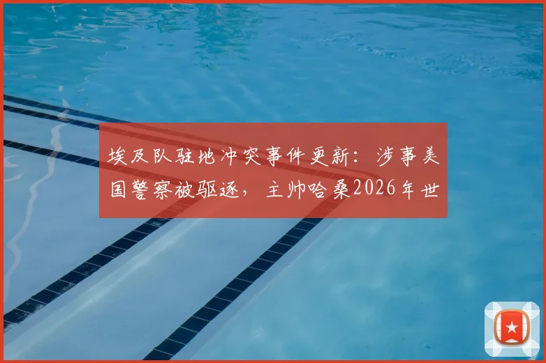 埃及队驻地冲突事件更新:涉事美国警察被驱逐,主帅哈桑2026年世界杯备战受影响