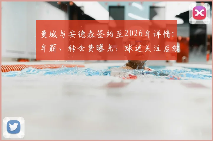 曼城与安德森签约至2026年详情：年薪、转会费曝光，球迷关注后续影响