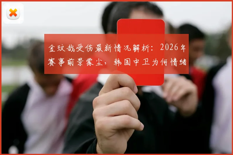 金玟哉受伤最新情况解析：2026年赛事前景蒙尘，韩国中卫为何情绪不佳直接离场？韩媒深度跟进报道