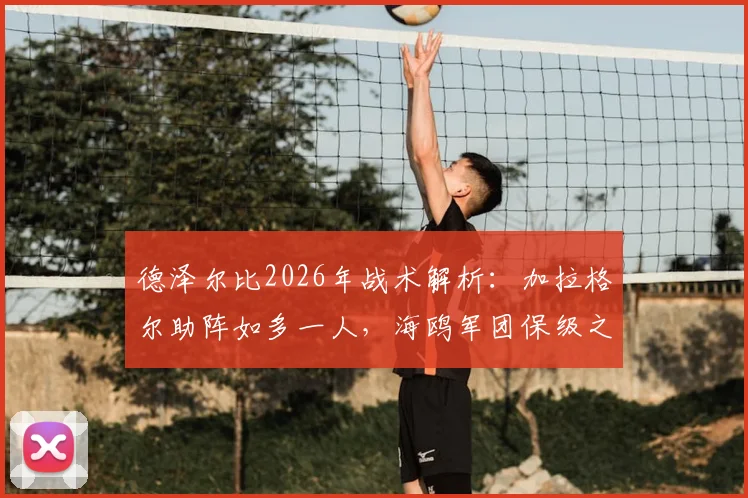 德泽尔比2026年战术解析：加拉格尔助阵如多一人，海鸥军团保级之路仍未结束
