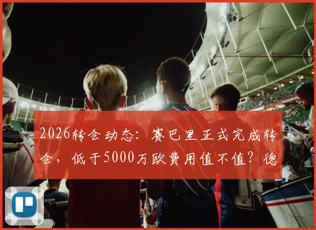 2026转会动态：赛巴里正式完成转会，低于5000万欧费用值不值？德天空消息解读