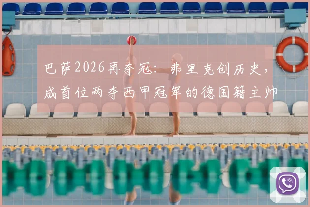 巴萨2026再夺冠:弗里克创历史,成首位两夺西甲冠军的德国籍主帅,执教前景深度解析