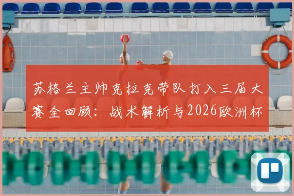 苏格兰主帅克拉克带队打入三届大赛全回顾:战术解析与2026欧洲杯前景展望