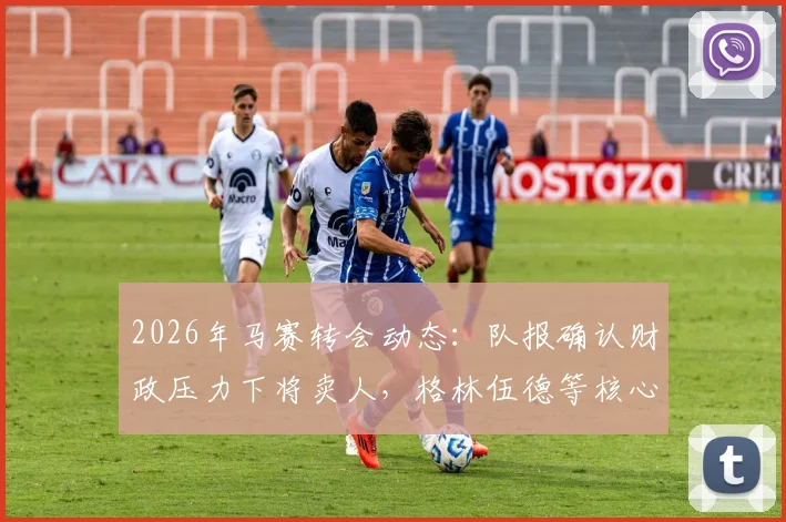2026年马赛转会动态：队报确认财政压力下将卖人，格林伍德等核心球员离队名单曝光