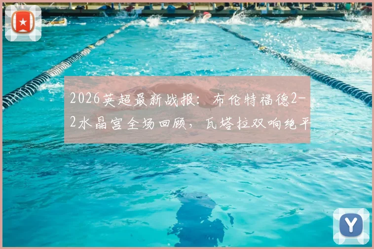 2026英超最新战报：布伦特福德2-2水晶宫全场回顾，瓦塔拉双响绝平救主，萨尔传射表现抢眼