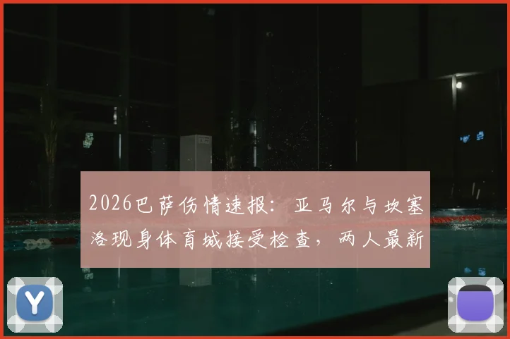 2026巴萨伤情速报：亚马尔与坎塞洛现身体育城接受检查，两人最新状况解读