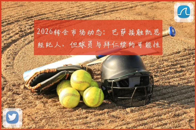2026转会市场动态：巴萨接触凯恩经纪人，但球员与拜仁续约可能性更大，附具体分析及潜在影响