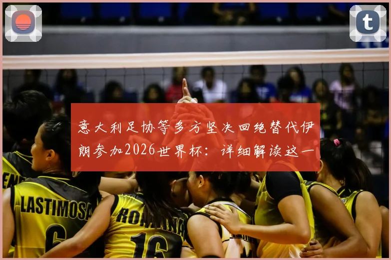 意大利足协等多方坚决回绝替代伊朗参加2026世界杯：详细解读这一“可耻想法”为何行不通，并分析替补参赛的真正规则