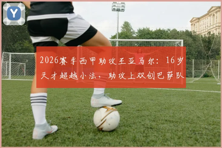 2026赛季西甲助攻王亚马尔:16岁天才超越小法,助攻上双创巴萨队史新纪录