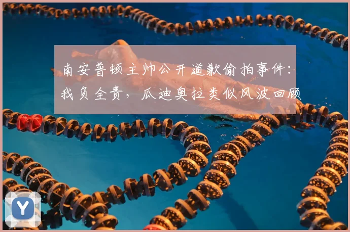南安普顿主帅公开道歉偷拍事件：我负全责，瓜迪奥拉类似风波回顾，2026年主帅行为规范引思考