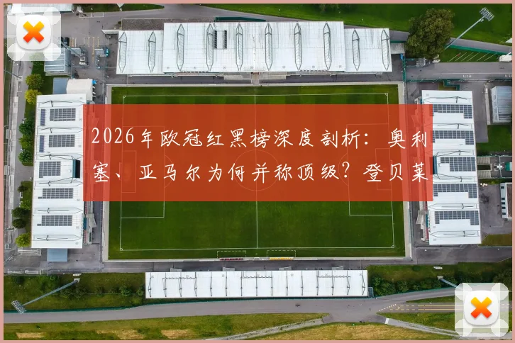 2026年欧冠红黑榜深度剖析：奥利塞、亚马尔为何并称顶级？登贝莱状态谜团引深思