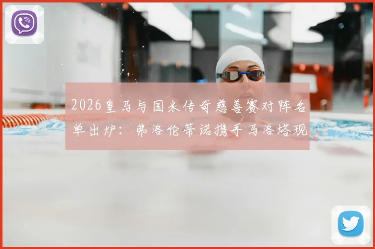 2026皇马与国米传奇慈善赛对阵名单出炉:弗洛伦蒂诺携手马洛塔现场见证,票务信息与球员名单一览