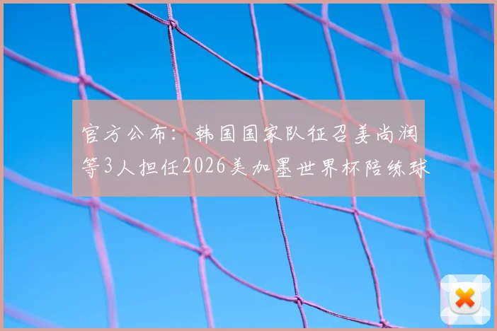 官方公布：韩国国家队征召姜尚润等3人担任2026美加墨世界杯陪练球员，解析陪练球员选拔机制与备战策略