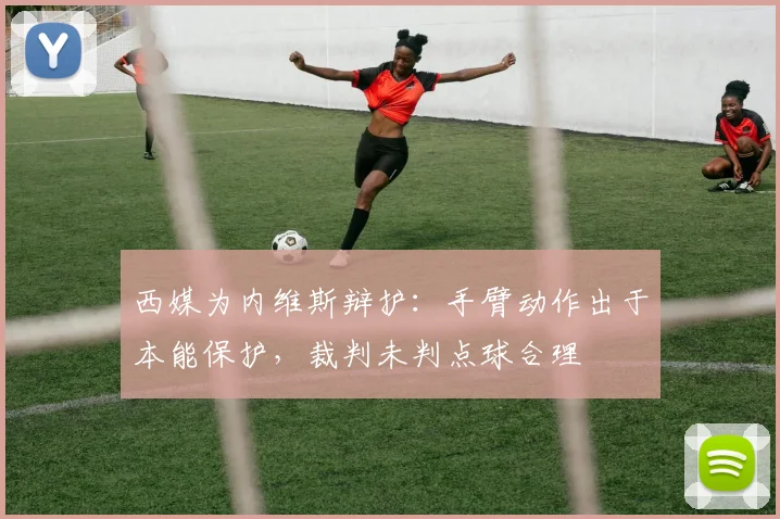 西媒为内维斯辩护：手臂动作出于本能保护，裁判未判点球合理