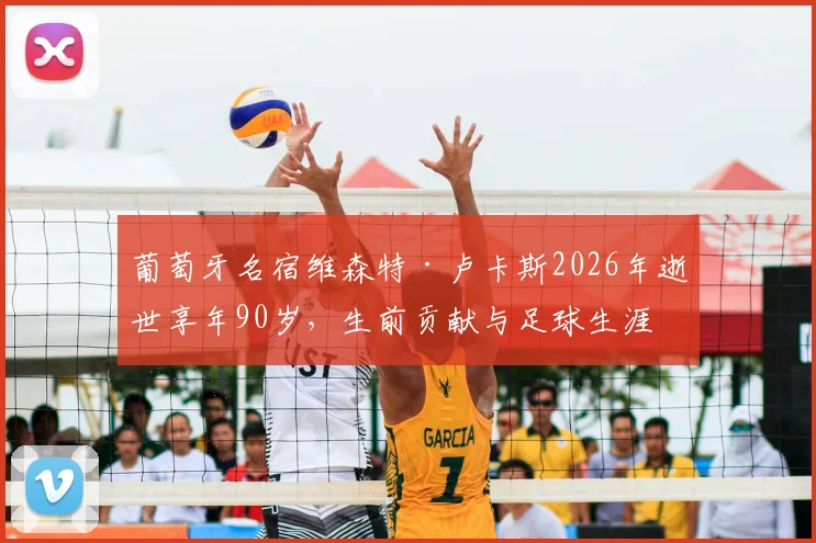 葡萄牙名宿维森特·卢卡斯2026年逝世享年90岁，生前贡献与足球生涯回顾，葡萄牙足协官方悼念