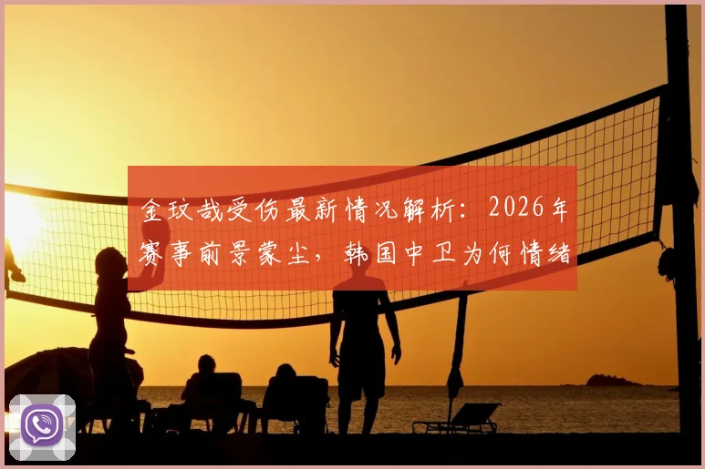 金玟哉受伤最新情况解析:2026年赛事前景蒙尘,韩国中卫为何情绪不佳直接离场?韩媒深度跟进报道