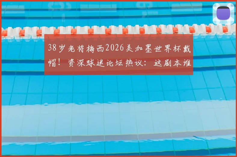 38岁老将梅西2026美加墨世界杯戴帽！资深球迷论坛热议：这剧本谁能猜到？