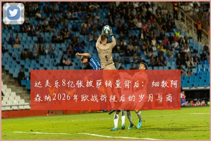 达美乐8亿张披萨销量背后：细数阿森纳2026年欧战折桂后的岁月与商业世界的冷幽默