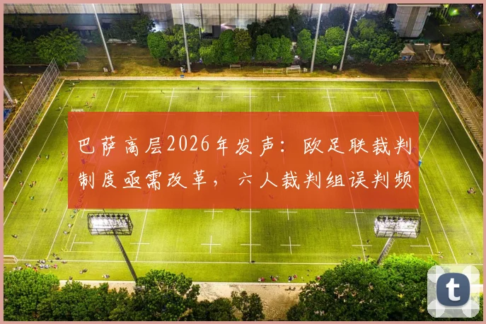 巴萨高层2026年发声：欧足联裁判制度亟需改革，六人裁判组误判频发引质疑，深度剖析改进方向