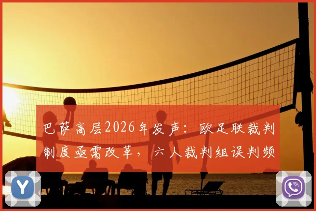 巴萨高层2026年发声:欧足联裁判制度亟需改革,六人裁判组误判频发引质疑,深度剖析改进方向