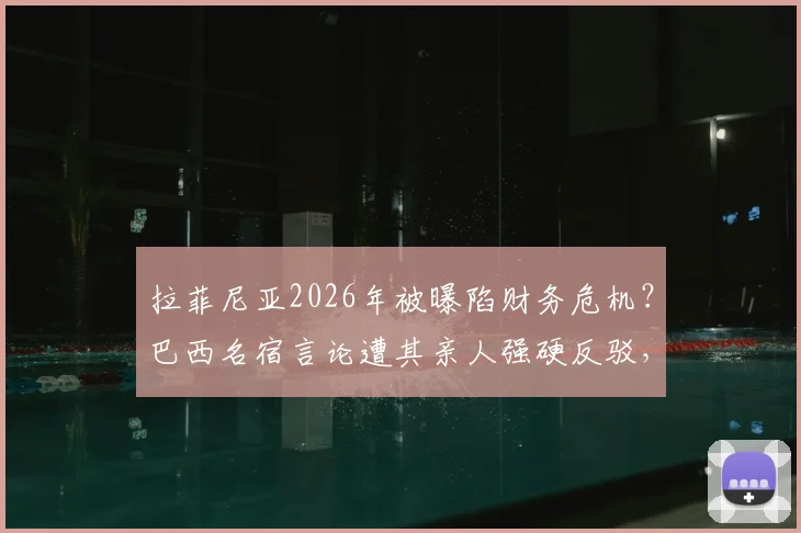 拉菲尼亚2026年被曝陷财务危机？巴西名宿言论遭其亲人强硬反驳，要求为谎言负责