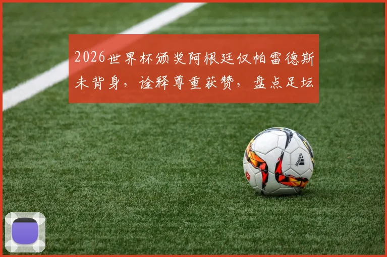 2026世界杯颁奖阿根廷仅帕雷德斯未背身，诠释尊重获赞，盘点足坛体育精神高光时刻