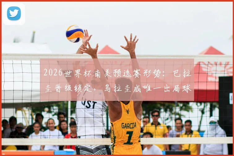 2026世界杯南美预选赛形势：巴拉圭晋级锁定，乌拉圭成唯一出局球队原因解析