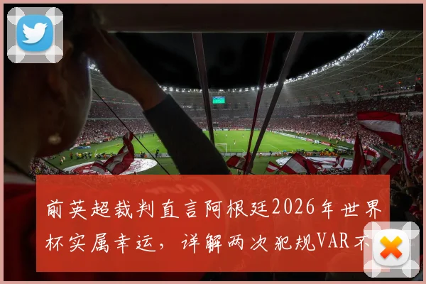 前英超裁判直言阿根廷2026年世界杯实属幸运，详解两次犯规VAR不该介入的判罚争议与规则边界