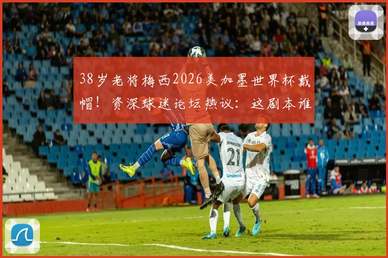 38岁老将梅西2026美加墨世界杯戴帽!资深球迷论坛热议:这剧本谁能猜到?