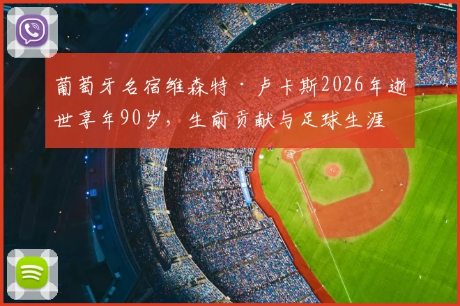葡萄牙名宿维森特·卢卡斯2026年逝世享年90岁，生前贡献与足球生涯回顾，葡萄牙足协官方悼念