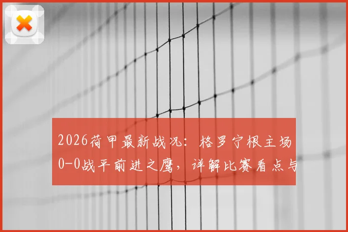 2026荷甲最新战况：格罗宁根主场0-0战平前进之鹰，详解比赛看点与关键数据对比
