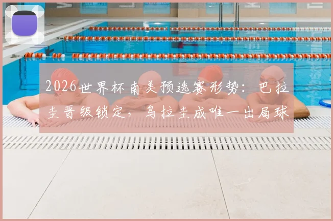 2026世界杯南美预选赛形势:巴拉圭晋级锁定,乌拉圭成唯一出局球队原因解析