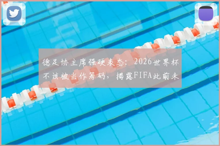 德足协主席强硬表态：2026世界杯不该被当作筹码，揭露FIFA此前未提及的内幕博弈