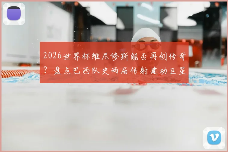 2026世界杯维尼修斯能否再创传奇？盘点巴西队史两届传射建功巨星，贝利大罗后的第三人