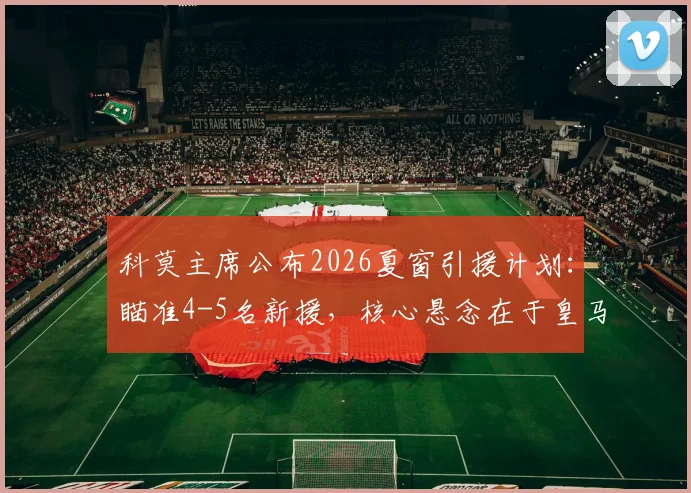 科莫主席公布2026夏窗引援计划：瞄准4-5名新援，核心悬念在于皇马如何决定帕斯未来