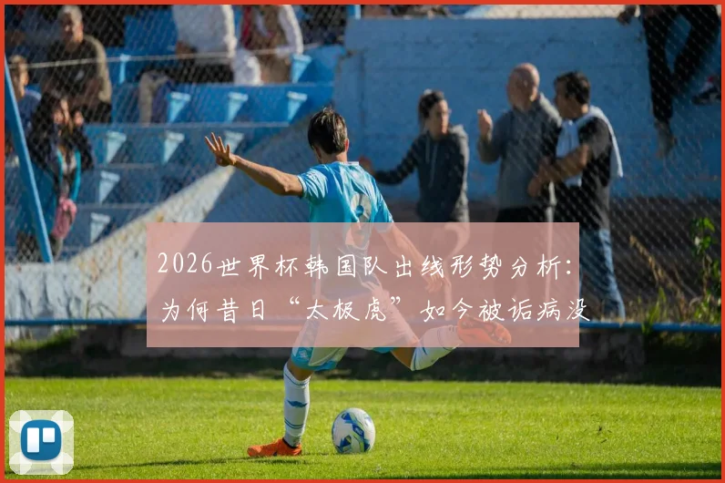 2026世界杯韩国队出线形势分析：为何昔日“太极虎”如今被诟病没技术没运气，沦为国际赛场的“病猫”？