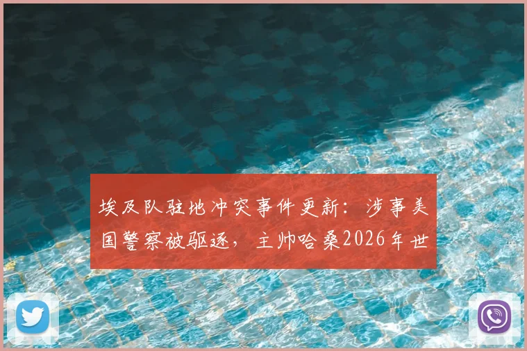 埃及队驻地冲突事件更新：涉事美国警察被驱逐，主帅哈桑2026年世界杯备战受影响