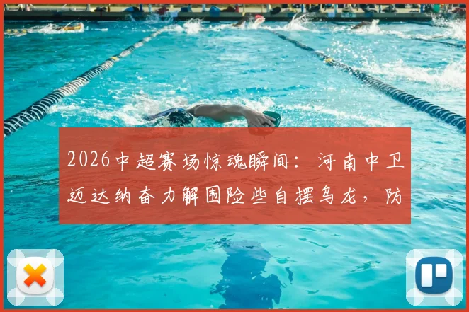 2026中超赛场惊魂瞬间:河南中卫迈达纳奋力解围险些自摆乌龙,防守失误深度解析