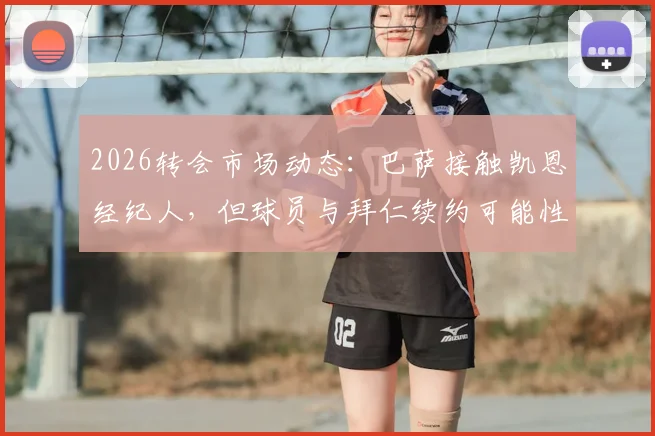 2026转会市场动态:巴萨接触凯恩经纪人,但球员与拜仁续约可能性更大,附具体分析及潜在影响