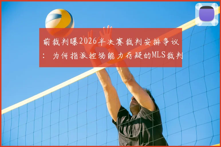 前裁判曝2026半决赛裁判安排争议：为何指派控场能力存疑的MLS裁判？解读其中原委
