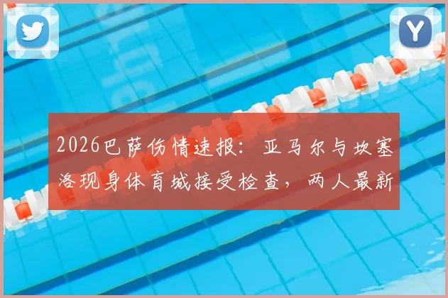2026巴萨伤情速报：亚马尔与坎塞洛现身体育城接受检查，两人最新状况解读