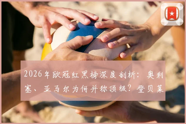 2026年欧冠红黑榜深度剖析：奥利塞、亚马尔为何并称顶级？登贝莱状态谜团引深思