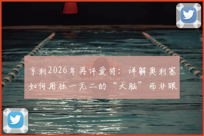 亨利2026年再评爱将：详解奥利塞如何用独一无二的“大脑”而非眼睛阅读比赛