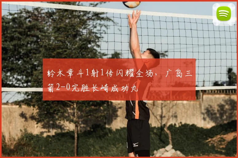 铃木章斗1射1传闪耀全场,广岛三箭2-0完胜长崎成功丸