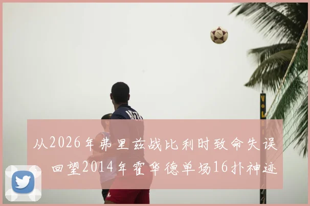 从2026年弗里兹战比利时致命失误，回望2014年霍华德单场16扑神迹：门将位置的传承与警示