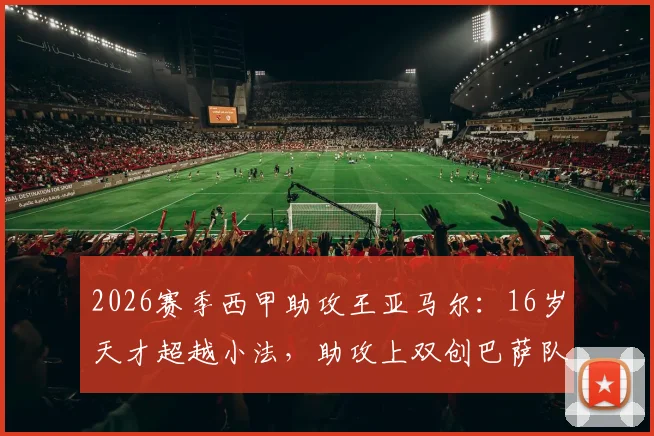 2026赛季西甲助攻王亚马尔：16岁天才超越小法，助攻上双创巴萨队史新纪录