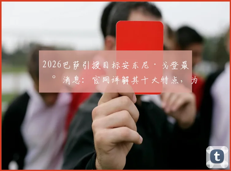 2026巴萨引援目标安东尼·戈登最新消息：官网详解其十大特点，为何盛赞巴萨风格，与主帅弗里克生日关联解读