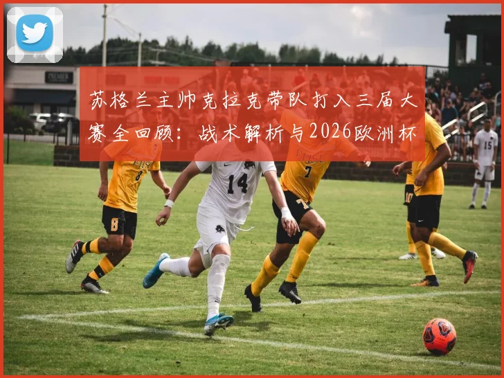 苏格兰主帅克拉克带队打入三届大赛全回顾：战术解析与2026欧洲杯前景展望