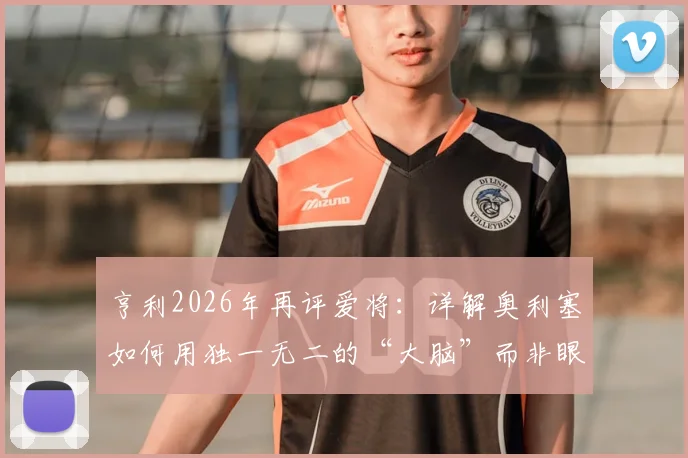 亨利2026年再评爱将:详解奥利塞如何用独一无二的“大脑”而非眼睛阅读比赛